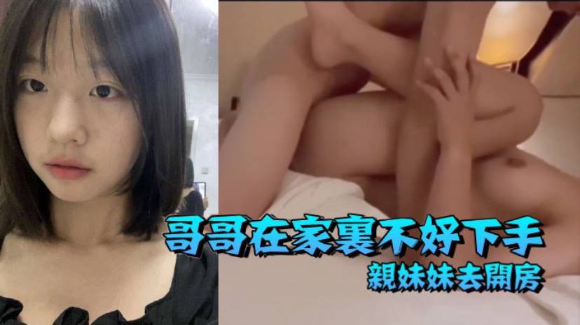 【兄妹乱伦】哥哥在家里不好下手 被逼无奈带着自己亲妹妹去开房